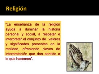Religión
“La enseñanza de la religión
ayuda a iluminar la historia
personal y social, a respetar e
interpretar el conjunto de valores
y significados presentes en la
realidad, ofreciendo claves de
interpretación que dan sentido a
lo que hacemos”.
 