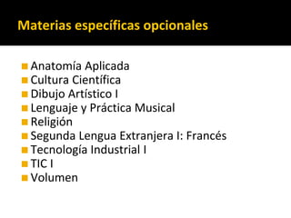 Materias específicas opcionales
◼Anatomía Aplicada
◼Cultura Científica
◼Dibujo Artístico I
◼Lenguaje y Práctica Musical
◼Religión
◼Segunda Lengua Extranjera I: Francés
◼Tecnología Industrial I
◼TIC I
◼Volumen
 