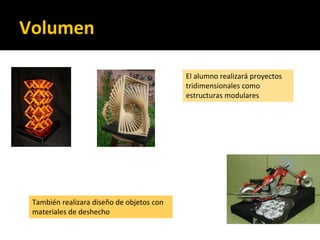 Volumen
El alumno realizará proyectos
tridimensionales como
estructuras modulares
También realizara diseño de objetos con
materiales de deshecho
 