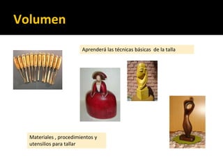 Aprenderá las técnicas básicas de la talla
Materiales , procedimientos y
utensilios para tallar
Volumen
 