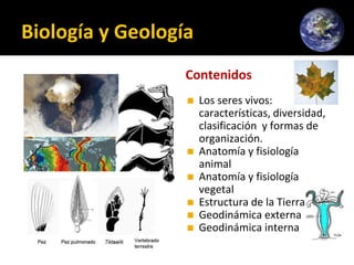 Biología y Geología
Contenidos
◼ Los seres vivos:
características, diversidad,
clasificación y formas de
organización.
◼ Anatomía y fisiología
animal
◼ Anatomía y fisiología
vegetal
◼ Estructura de la Tierra
◼ Geodinámica externa
◼ Geodinámica interna
 