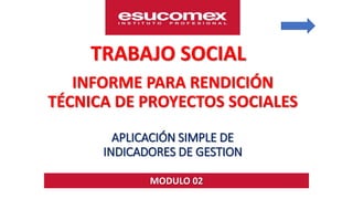 INFORME PARA RENDICIÓN
TÉCNICA DE PROYECTOS SOCIALES
APLICACIÓN SIMPLE DE
INDICADORES DE GESTION
MODULO 02
TRABAJO SOCIAL
 