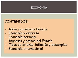 ECONOMÍA
CONTENIDOS:
- Ideas económicas básicas
- Economía y empresa
- Economía personal
- Ingresos y gastos del Estado
- Tipos de interés, inflación y desempleo
- Economía internacional
 