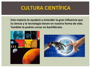 CULTURA CIENTÍFICA
Esta materia te ayudará a entender la gran influencia que
la ciencia y la tecnología tienen en nuestra forma de vida.
También la podrás cursar en bachillerato.
 