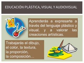 AUDIOVISUAL
Aprenderás a expresarte a
través del lenguaje plástico y
visual, y a valorar las
creaciones artísticas.
Trabajarás el dibujo,
el color, la textura,
la proporción,
la composición…
EDUCACIÓN PLÁSTICA, VISUAL Y AUDIOVISUAL
 