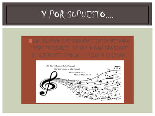Y POR SUPUESTO….
◼LOS ALUMNOS PREPARARÁN E INTERPRETARÁN
TEMAS MUSICALES EN GRUPO CON CANCIONES
DE DIFERENTES ÉPOCAS, ESTILOS Y CULTURAS.
 