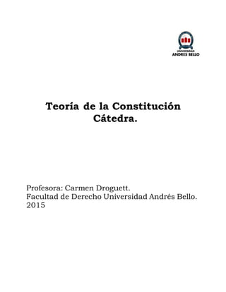 Teoría de la Constitución
Cátedra.
Profesora: Carmen Droguett.
Facultad de Derecho Universidad Andrés Bello.
2015
 