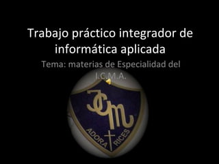 Trabajo práctico integrador de informática aplicada Tema: materias de Especialidad del I.C.M.A. 
