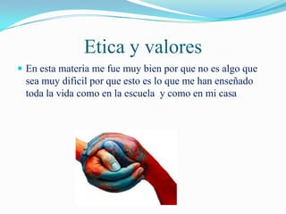Etica y valores
 En esta materia me fue muy bien por que no es algo que
 sea muy dificil por que esto es lo que me han enseñado
 toda la vida como en la escuela y como en mi casa
 