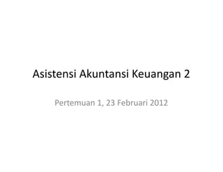 Asistensi Akuntansi Keuangan 2
Pertemuan 1, 23 Februari 2012
 