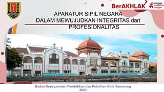 Here is where your presentation begins
Badan Kepegawaian Pendidikan dan Pelatihan Kota Semarang
2023
APARATUR SIPIL NEGARA
DALAM MEWUJUDKAN INTEGRITAS dan
PROFESIONALITAS
 