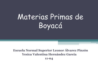 Materias Primas de
Boyacá
Escuela Normal Superior Leonor Álvarez Pinzón
Yesica Valentina Hernández García
11-04
 