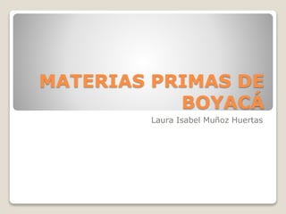 MATERIAS PRIMAS DE
BOYACÁ
Laura Isabel Muñoz Huertas
 