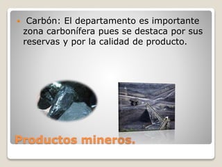 Productos mineros.
 Carbón: El departamento es importante
zona carbonífera pues se destaca por sus
reservas y por la calidad de producto.
 