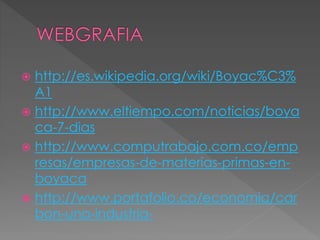  http://es.wikipedia.org/wiki/Boyac%C3%
A1
 http://www.eltiempo.com/noticias/boya
ca-7-dias
 http://www.computrabajo.com.co/emp
resas/empresas-de-materias-primas-en-
boyaca
 http://www.portafolio.co/economia/car
bon-una-industria-
 
