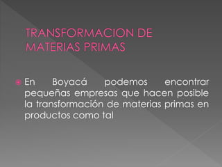  En Boyacá podemos encontrar
pequeñas empresas que hacen posible
la transformación de materias primas en
productos como tal
 