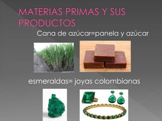 Cana de azúcar=panela y azúcar
esmeraldas= joyas colombianas
 