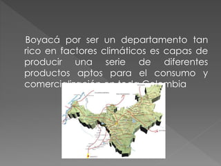 Boyacá por ser un departamento tan
rico en factores climáticos es capas de
producir una serie de diferentes
productos aptos para el consumo y
comercialización en toda Colombia
 