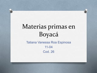 Materias primas en
Boyacá
Tatiana Vanessa Roa Espinosa
11-04
Cod. 26
 