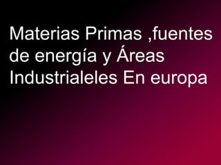 Materias Primas ,fuentes
de energía y Áreas
Industrialeles En europa
 