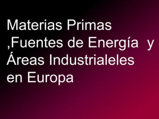 Materias Primas
,Fuentes de Energía y
Áreas Industrialeles
en Europa
 