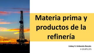 Materia prima y
productos de la
refinería
Lisbay V. Urdaneta Boscán
V-23.875.371
 