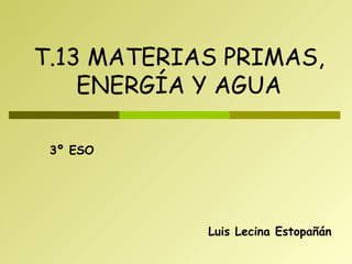 Luis Lecina Estopañán T.13 MATERIAS PRIMAS, ENERGÍA Y AGUA 3º ESO 