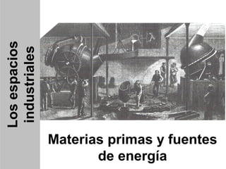 Los espacios
 industriales




                Materias primas y fuentes
                       de energía
 