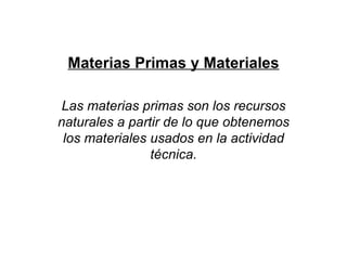 Materias Primas y Materiales Las materias primas son los recursos naturales a partir de lo que obtenemos los materiales usados en la actividad técnica. 