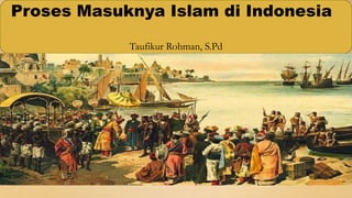Proses Masuknya Islam di Indonesia
Taufikur Rohman, S.Pd
 