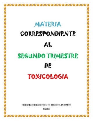 MATERIA
CORRESPONDIENTE
AL
SEGUNDO TRIMESTRE
DE
TOXICOLOGIA

HIDROARSENICISMO CRÓNICO REGIONAL ENDÉMICO
HACRE

 