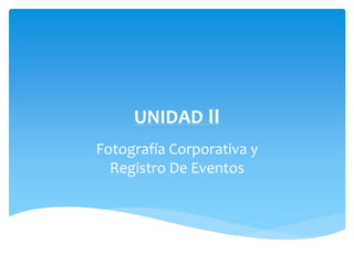 UNIDAD II
Fotografía Corporativa y
Registro De Eventos
 
