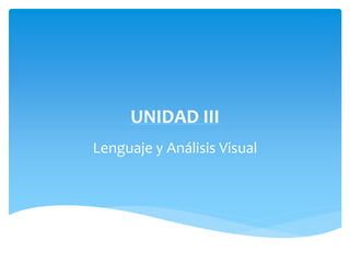 UNIDAD III
Lenguaje y Análisis Visual
 