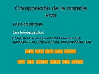 Composición de la materia viva Las biomoléculas Los bioelementos: En los seres vivos hay unos 20 elementos que aparecen en su composición los más abundantes son: C H Ca P S Mg Cl K Na O N 