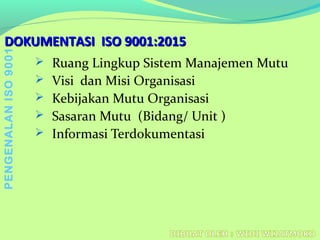 DOKUMENTASI ISO 9001:2015DOKUMENTASI ISO 9001:2015
 Ruang Lingkup Sistem Manajemen Mutu
 Visi dan Misi Organisasi
 Kebijakan Mutu Organisasi
 Sasaran Mutu (Bidang/ Unit )
 Informasi Terdokumentasi
PENGENALANISO9001
 