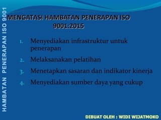 MENGATASI HAMBATAN PENERAPAN ISOMENGATASI HAMBATAN PENERAPAN ISO
9001:20159001:2015
1. Menyediakan infrastruktur untuk
penerapan
2. Melaksanakan pelatihan
3. Menetapkan sasaran dan indikator kinerja
4. Menyediakan sumber daya yang cukup
HAMBATANPENERAPANISO9001
 