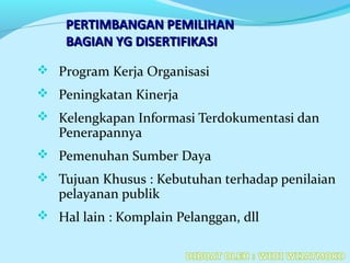 PERTIMBANGAN PEMILIHANPERTIMBANGAN PEMILIHAN
BAGIAN YG DISERTIFIKASIBAGIAN YG DISERTIFIKASI
 Program Kerja Organisasi
 Peningkatan Kinerja
 Kelengkapan Informasi Terdokumentasi dan
Penerapannya
 Pemenuhan Sumber Daya
 Tujuan Khusus : Kebutuhan terhadap penilaian
pelayanan publik
 Hal lain : Komplain Pelanggan, dll
 