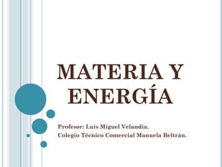 MATERIA Y
 ENERGÍA
Profesor: Luis Miguel Velandia.
Colegio Técnico Comercial Manuela Beltrán.
 