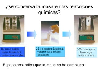 ¿se conserva la masa en las reacciones
químicas?
El peso nos indica que la masa no ha cambiado
 