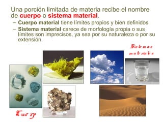 Cue rp
Siste m as
m ate riale s
Una porción limitada de materia recibe el nombre
de cuerpo o sistema material.
– Cuerpo material tiene límites propios y bien definidos
– Sistema material carece de morfología propia o sus
límites son imprecisos, ya sea por su naturaleza o por su
extensión.
 