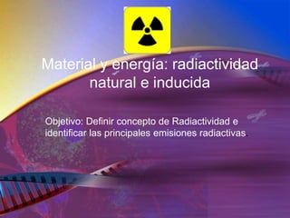 Material y energía: radiactividad
natural e inducida
Objetivo: Definir concepto de Radiactividad e
identificar las principales emisiones radiactivas.
 