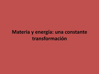 Materia y energía: una constante
        transformación
 