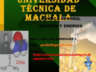 Universidad
Técnica de
MachalaQUIMICA GENERAL
MATERIA Y ENERGÍA
PROF: JOSE LUIS RODRÍGUEZ T.
EMAIL. profjr8@gmail.com
Blogger:
http://cienciasquimicasutmach.bl
ogspot.com/
1
 