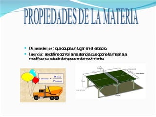 Dimensiones:   que ocupa un lugar en el espacio. Inercia:  se define como la resistencia que opone la materia a modificar su estado de reposo o de movimiento. PROPIEDADES DE LA MATERIA 