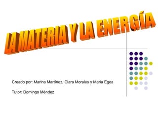 LA MATERIA Y LA ENERGÍA Creado por: Marina Martínez, Clara Morales y Maria Egea Tutor: Domingo Méndez 