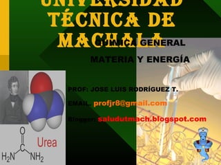 Universidad
Técnica de
MachalaQUIMICA GENERAL
MATERIA Y ENERGÍA
PROF: JOSE LUIS RODRÍGUEZ T.
EMAIL. profjr8@gmail.com
Blogger: saludutmach.blogspot.com
1
 