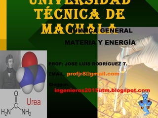 Universidad
Técnica de
MachalaQUIMICA GENERAL
MATERIA Y ENERGÍA
PROF: JOSE LUIS RODRÍGUEZ T.
EMAIL. profjr8@gmail.com
Blogger:
ingenieros2015utm.blogspot.com
1
 
