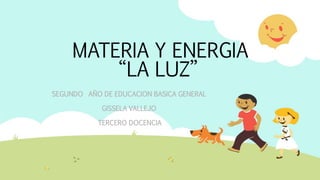 MATERIA Y ENERGIA
“LA LUZ”
SEGUNDO AÑO DE EDUCACION BASICA GENERAL
GISSELA VALLEJO
TERCERO DOCENCIA
 