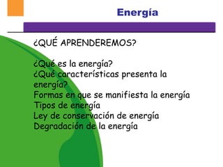 ¿QUÉ APRENDEREMOS?
¿Qué es la energía?
¿Qué características presenta la
energía?
Formas en que se manifiesta la energía
Tipos de energía
Ley de conservación de energía
Degradación de la energía
Energía
 