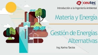 Introducción a la IngenieríaAmbiental
Materiay Energía
GestióndeEnergías
Alternativas
Ing.Karina T
urcios
 